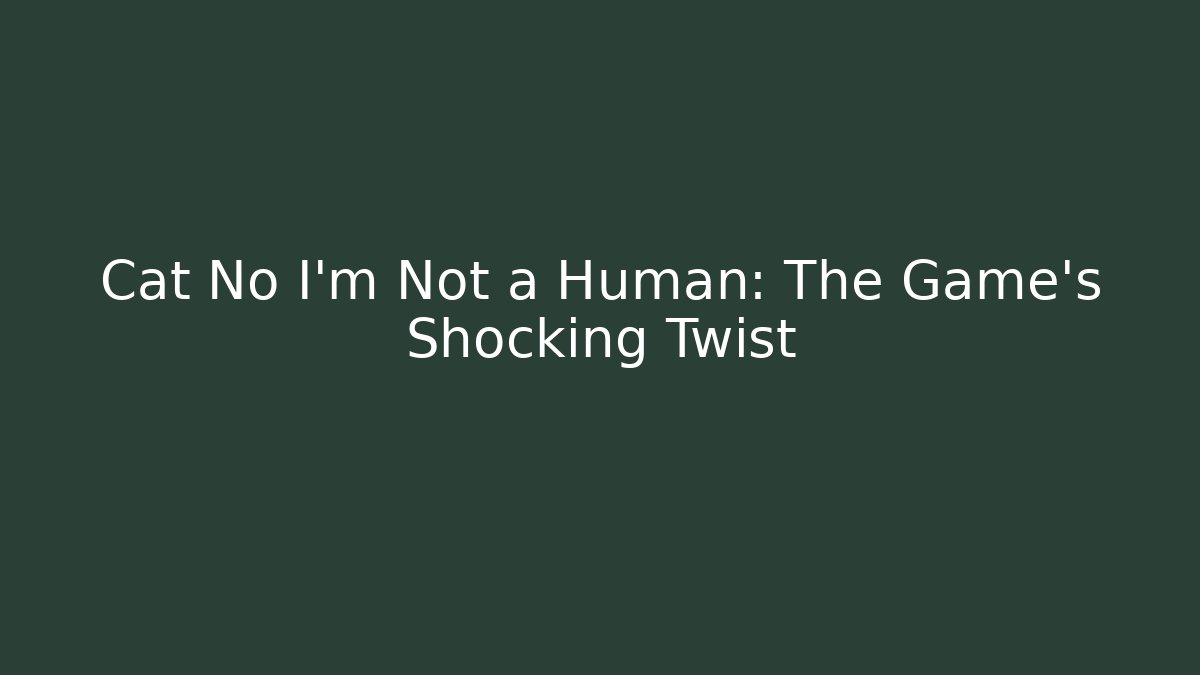 Cat No I'm Not a Human: The Game's Shocking Twist