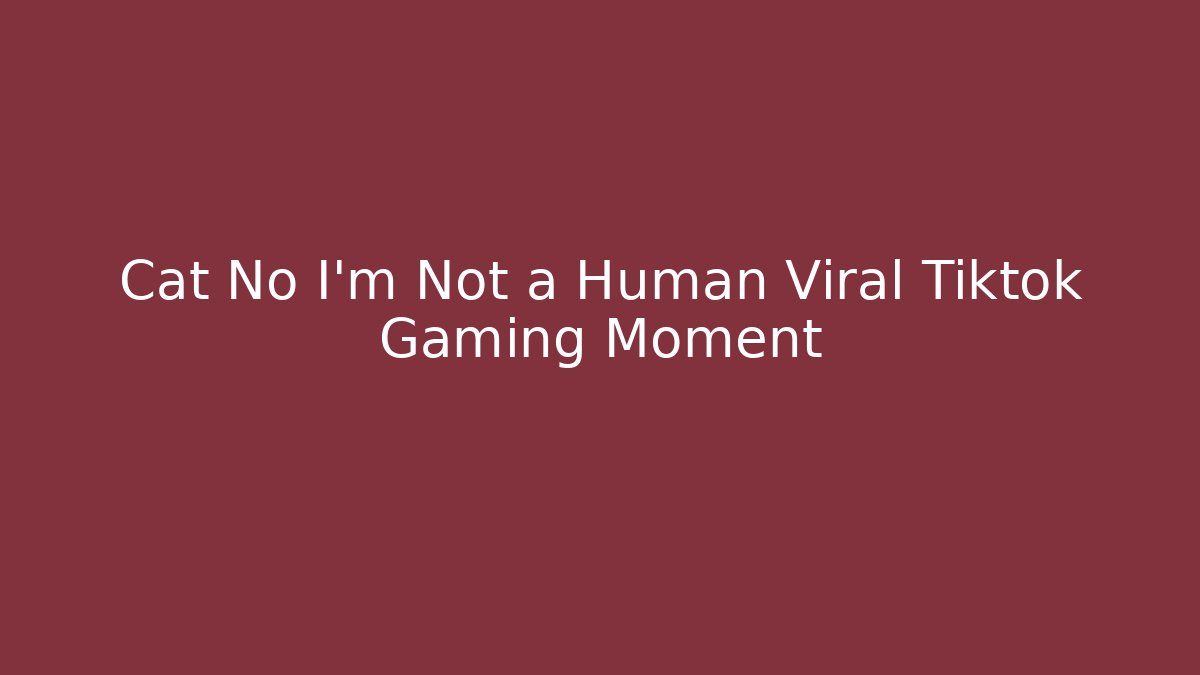 Cat No I'm Not a Human Viral Tiktok Gaming Moment