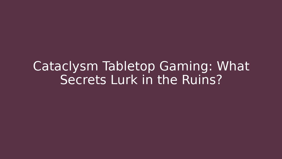 Cataclysm Tabletop Gaming: What Secrets Lurk in the Ruins?