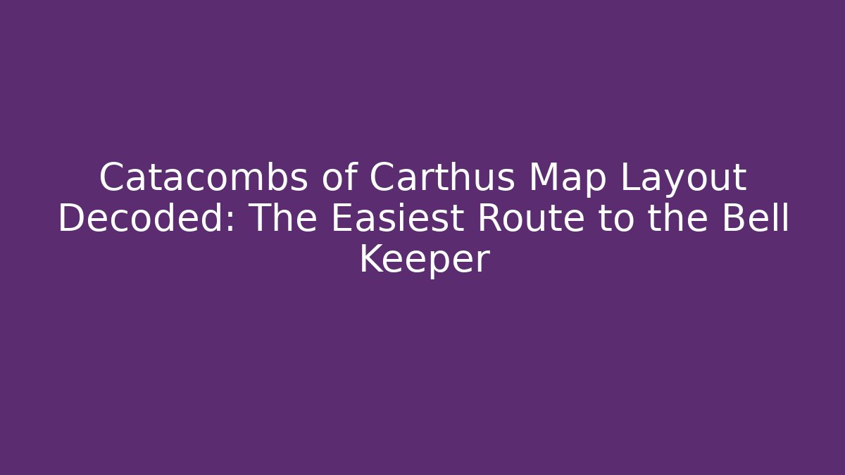 Catacombs of Carthus Map Layout Decoded: The Easiest Route to the Bell Keeper