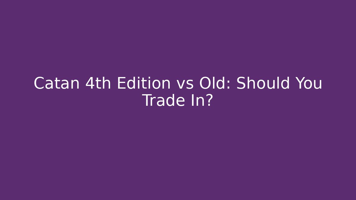 Catan 4th Edition vs Old: Should You Trade In?