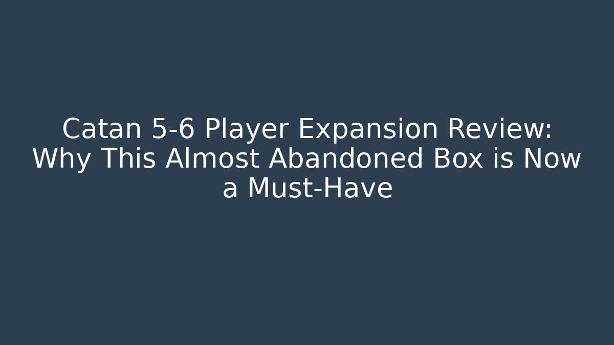 Catan 5-6 Player Expansion Review: Why This Almost Abandoned Box is Now a Must-Have