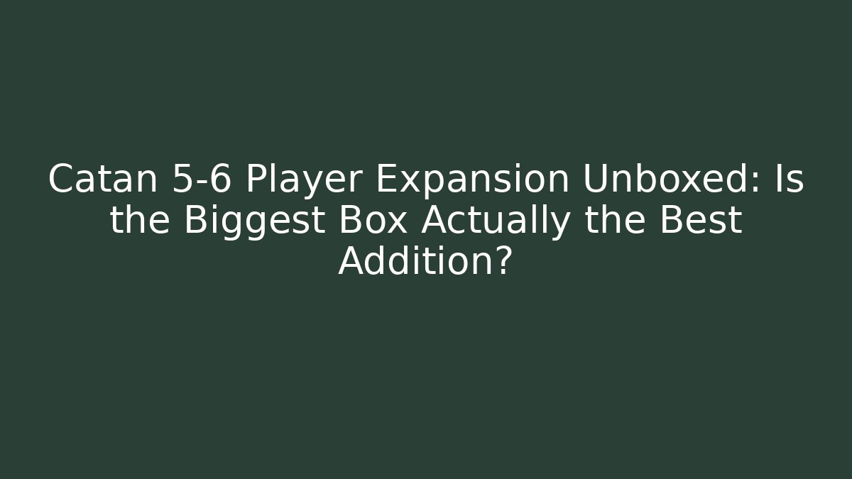 Catan 5-6 Player Expansion Unboxed: Is the Biggest Box Actually the Best Addition?