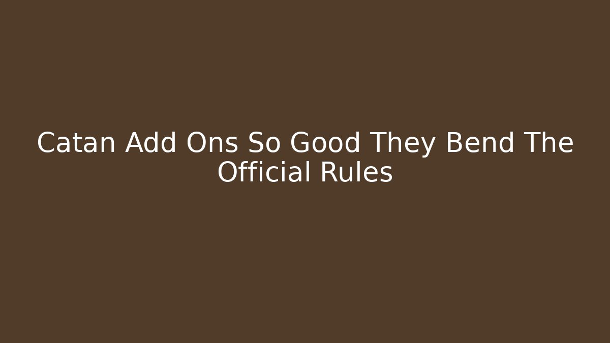 Catan Add Ons So Good They Bend The Official Rules - Create More Assets