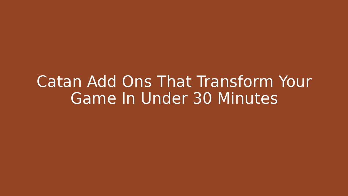 Catan Add Ons That Transform Your Game In Under 30 Minutes