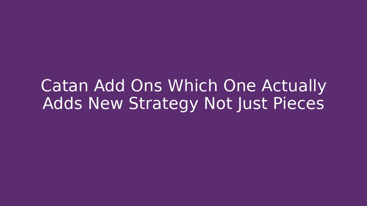 Catan Add Ons Which One Actually Adds New Strategy Not Just Pieces