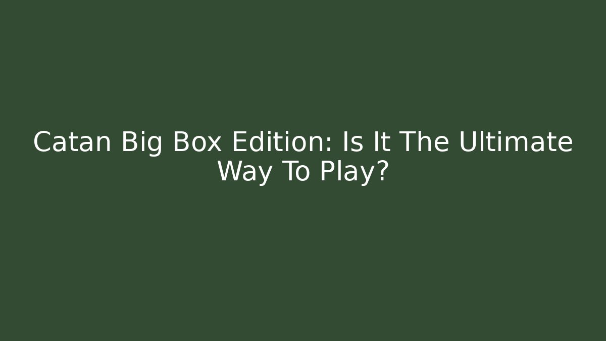 Catan Big Box Edition: Is It The Ultimate Way To Play?