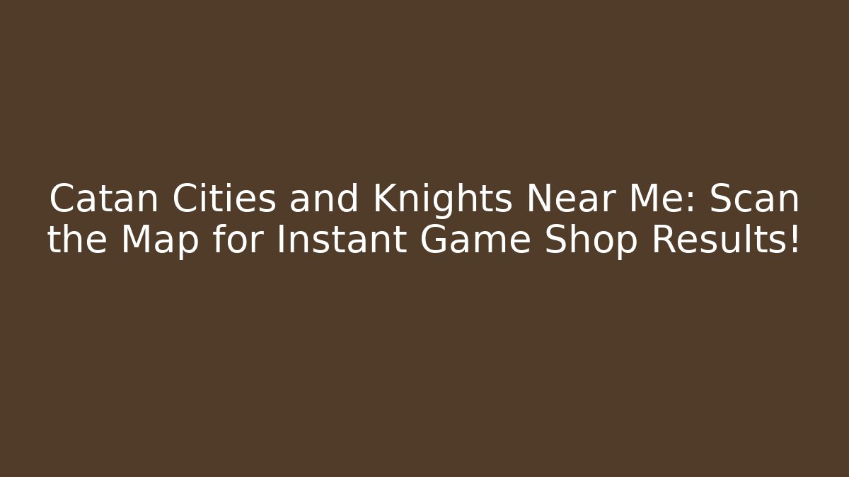 Catan Cities and Knights Near Me: Scan the Map for Instant Game Shop Results!