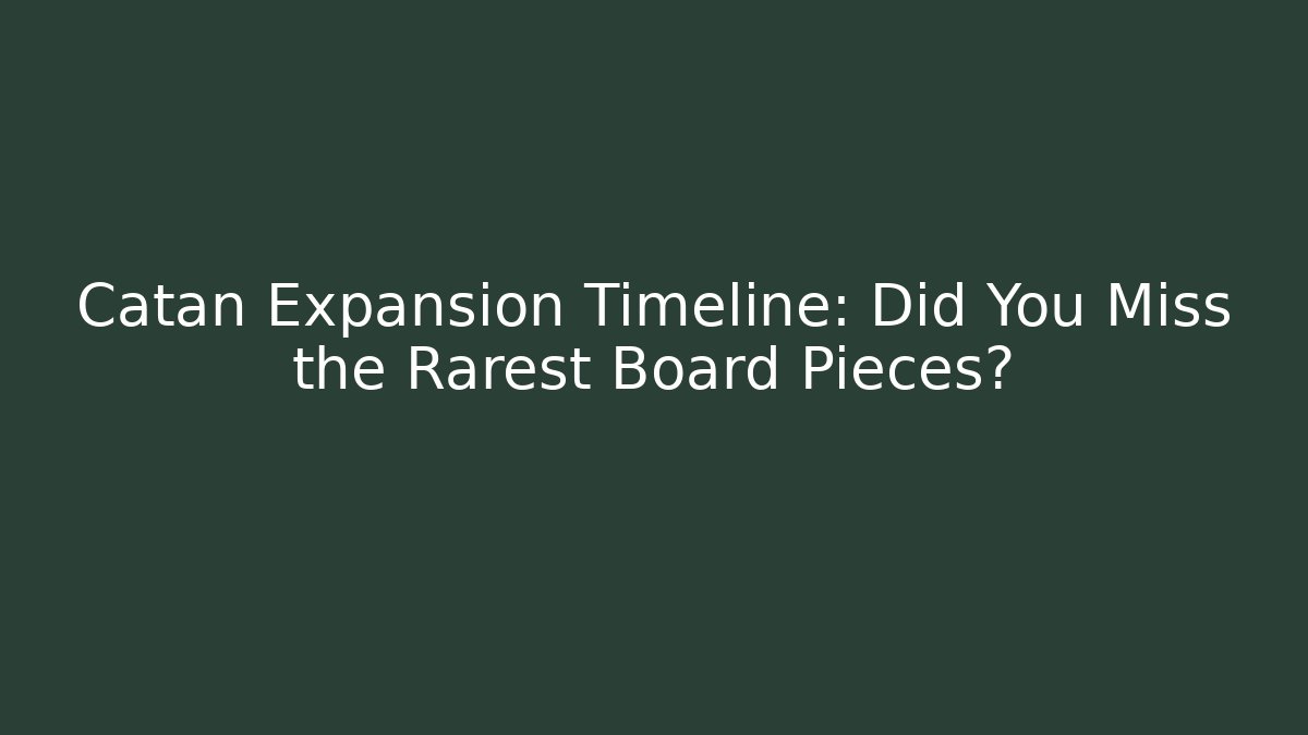 Catan Expansion Timeline: Did You Miss the Rarest Board Pieces?