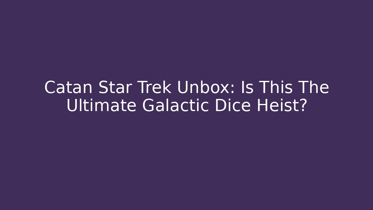 Catan Star Trek Unbox: Is This The Ultimate Galactic Dice Heist?