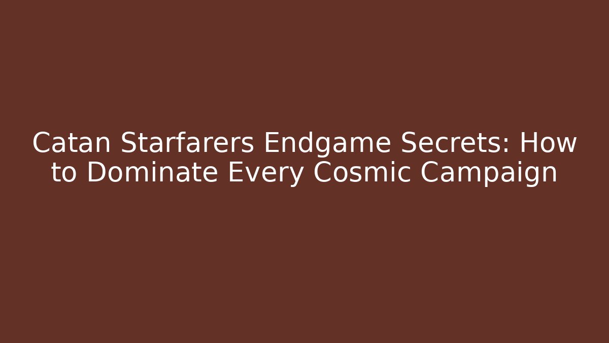 Catan Starfarers Endgame Secrets: How to Dominate Every Cosmic Campaign