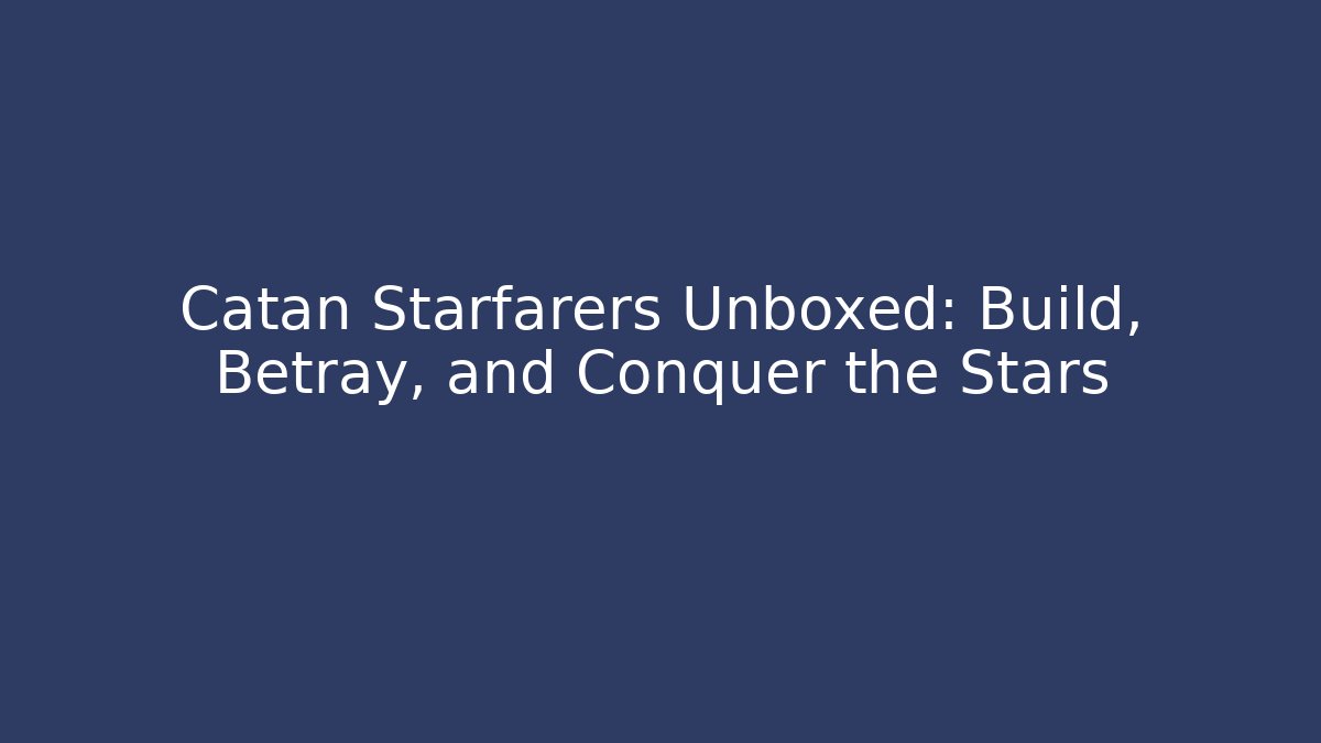 Catan Starfarers Unboxed: Build, Betray, and Conquer the Stars