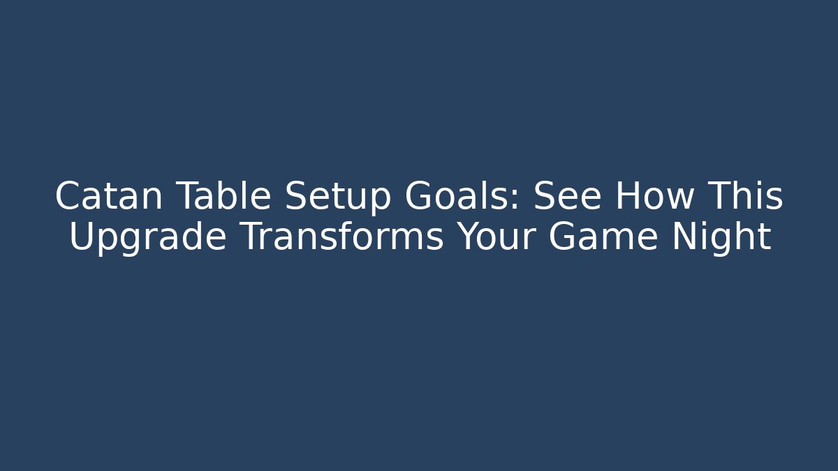 Catan Table Setup Goals: See How This Upgrade Transforms Your Game Night