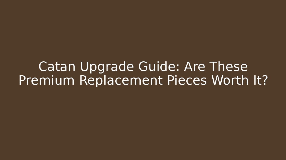 Catan Upgrade Guide: Are These Premium Replacement Pieces Worth It?