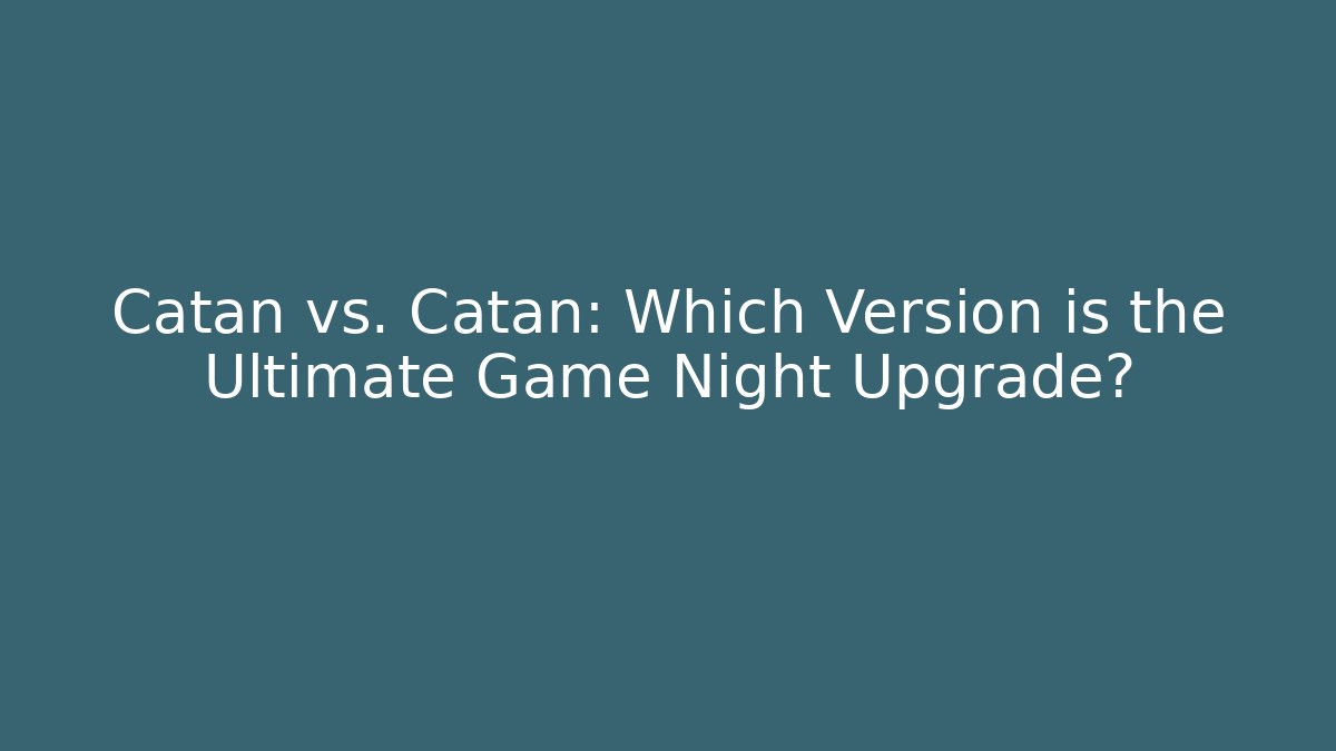 Catan vs. Catan: Which Version is the Ultimate Game Night Upgrade?