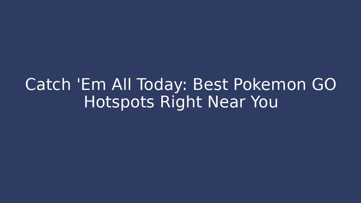 Catch ‘Em All Today: Best Pokémon GO Hotspots Right Near You