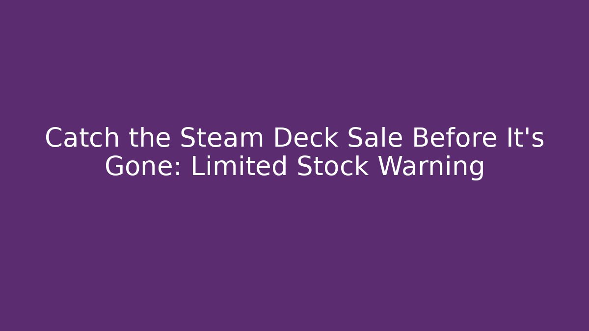 Catch the Steam Deck Sale Before It's Gone: Limited Stock Warning