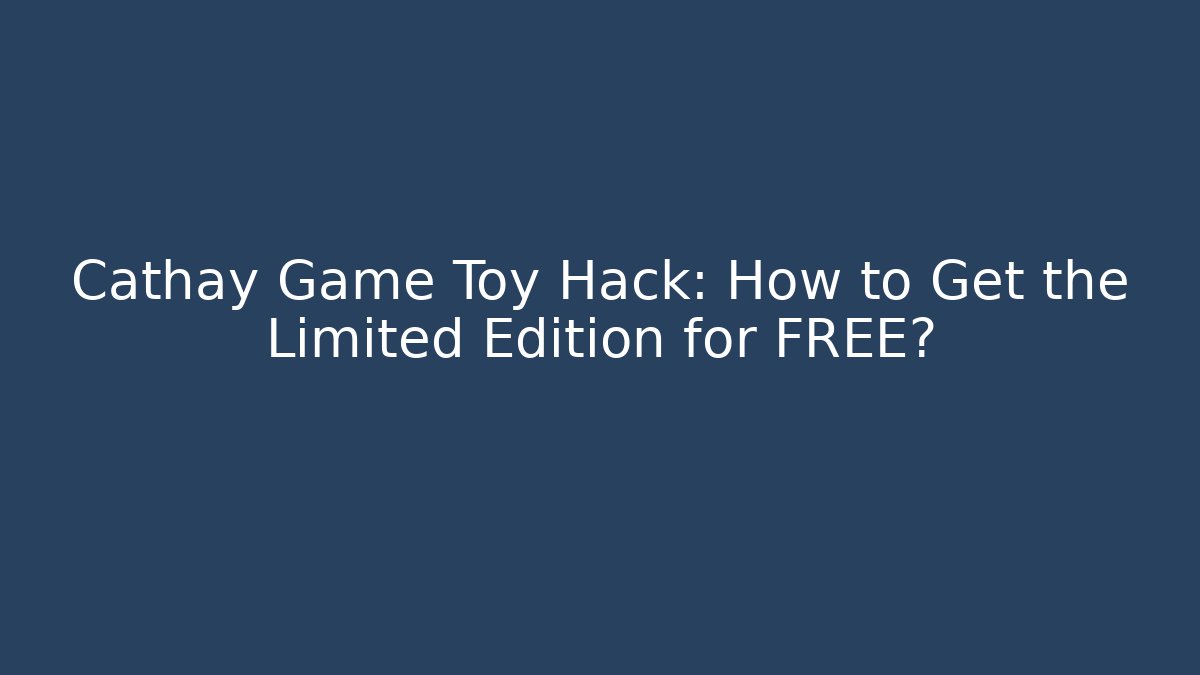 Cathay Game Toy Hack: How to Get the Limited Edition for FREE?