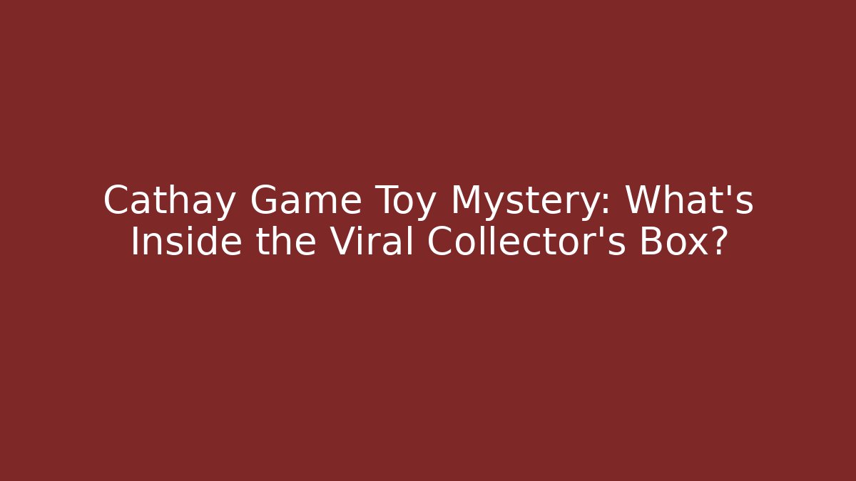 Cathay Game Toy Mystery: What’s Inside the Viral Collector’s Box?