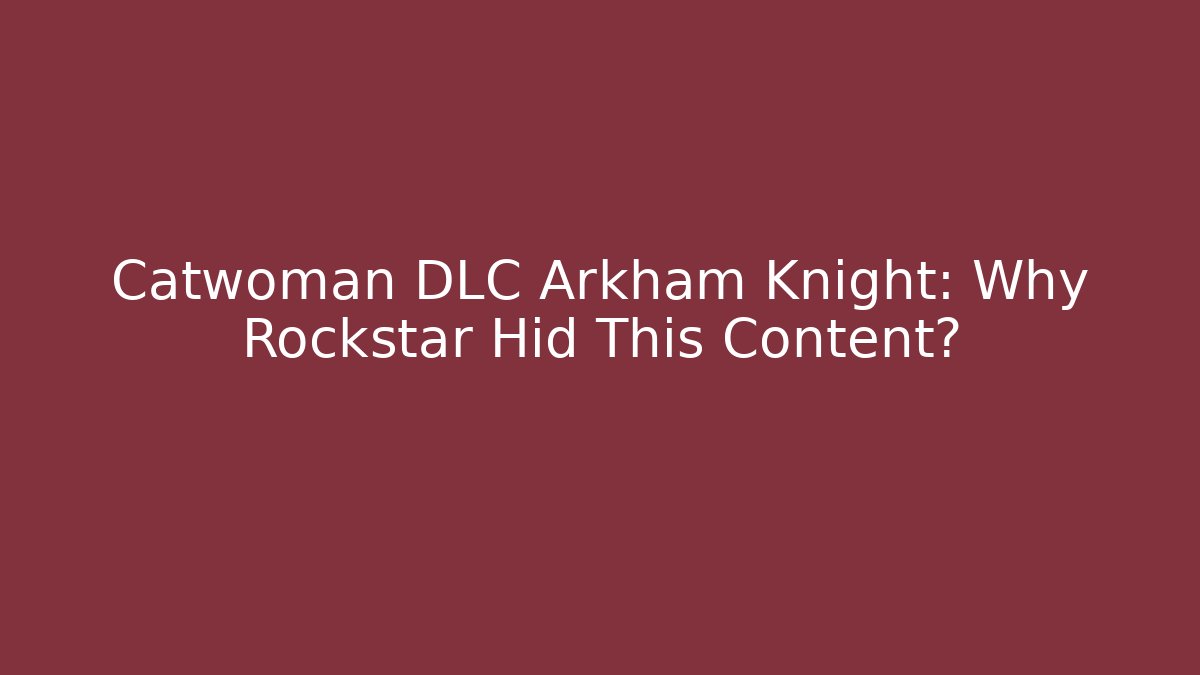 Catwoman DLC Arkham Knight: Why Rockstar Hid This Content?