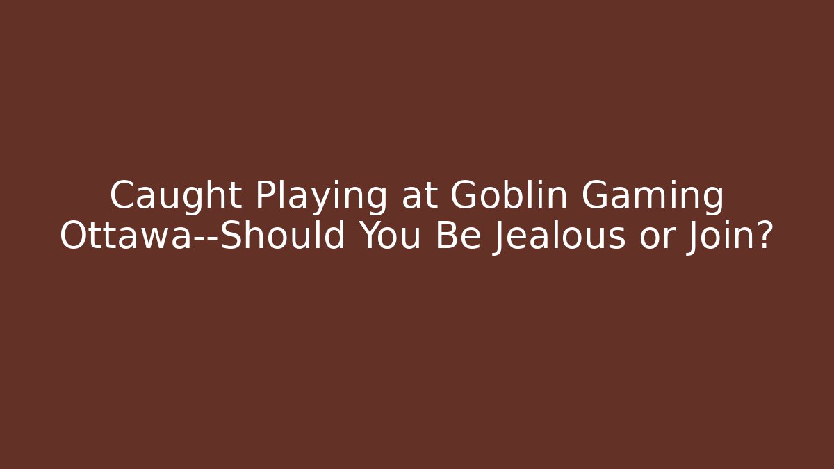 Caught Playing at Goblin Gaming Ottawa—Should You Be Jealous or Join?