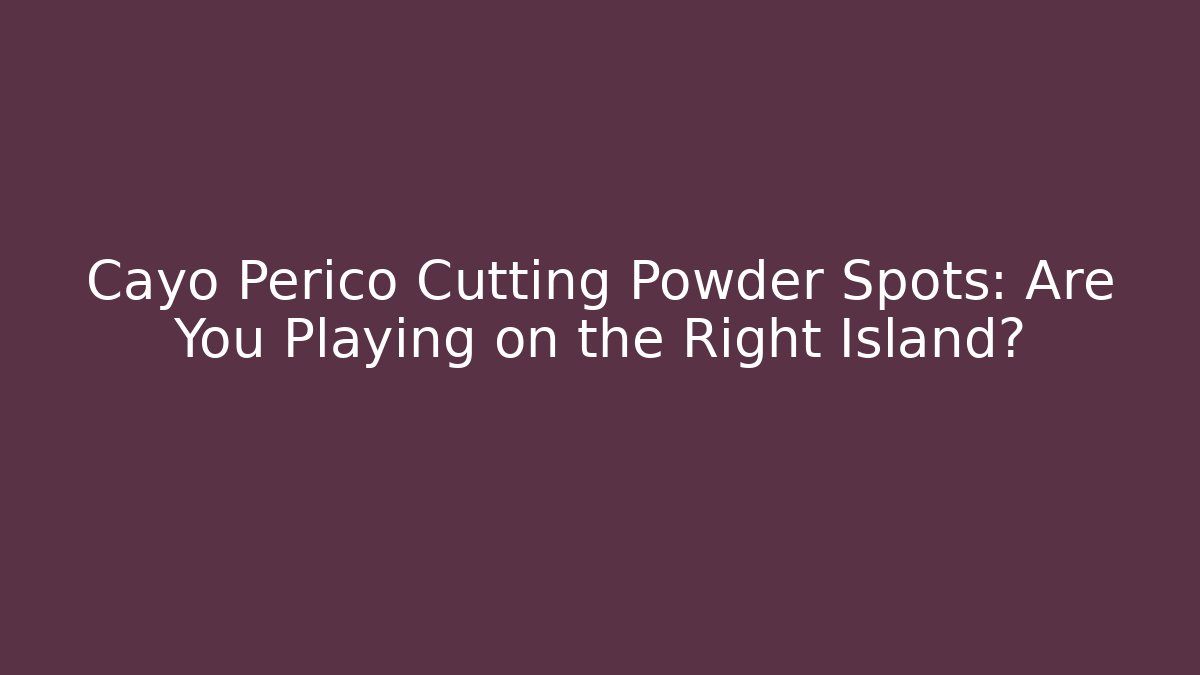 Cayo Perico Cutting Powder Spots: Are You Playing on the Right Island?