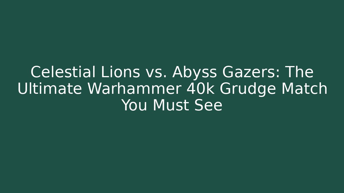 Celestial Lions vs. Abyss Gazers: The Ultimate Warhammer 40k Grudge Match You Must See