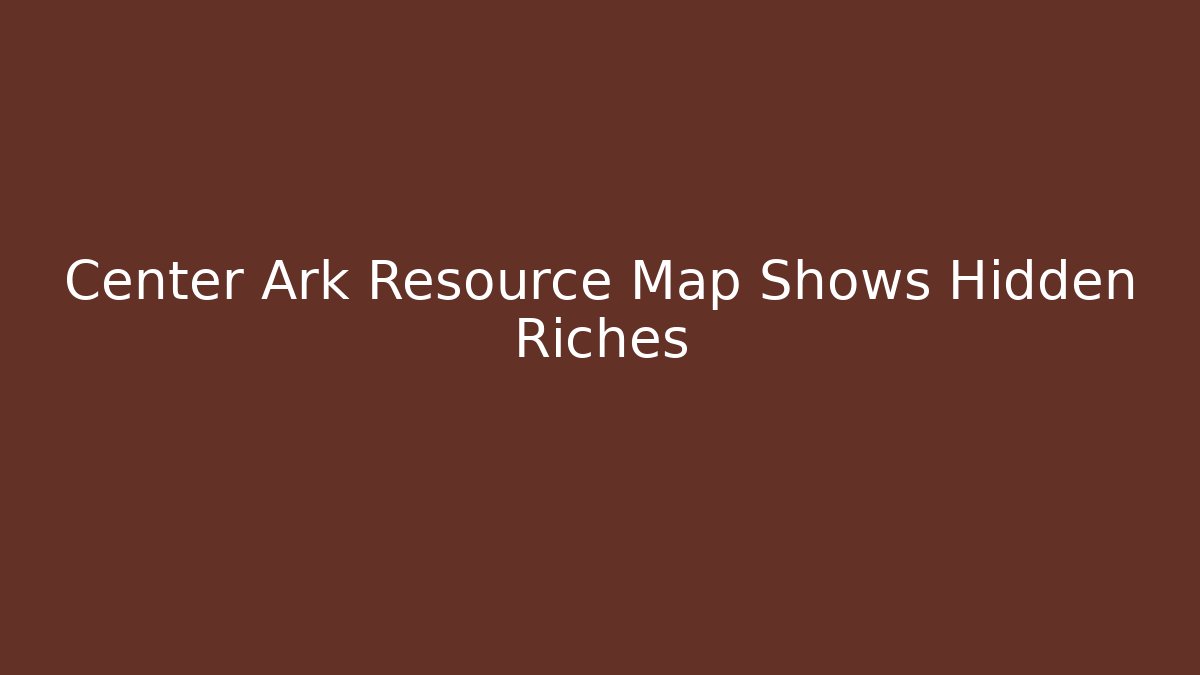 Center Ark Resource Map Shows Hidden Riches - Create More Assets