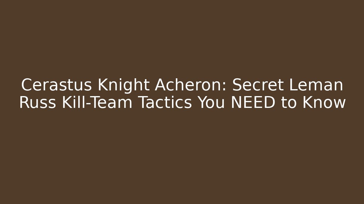 Cerastus Knight Acheron: Secret Leman Russ Kill-Team Tactics You NEED to Know