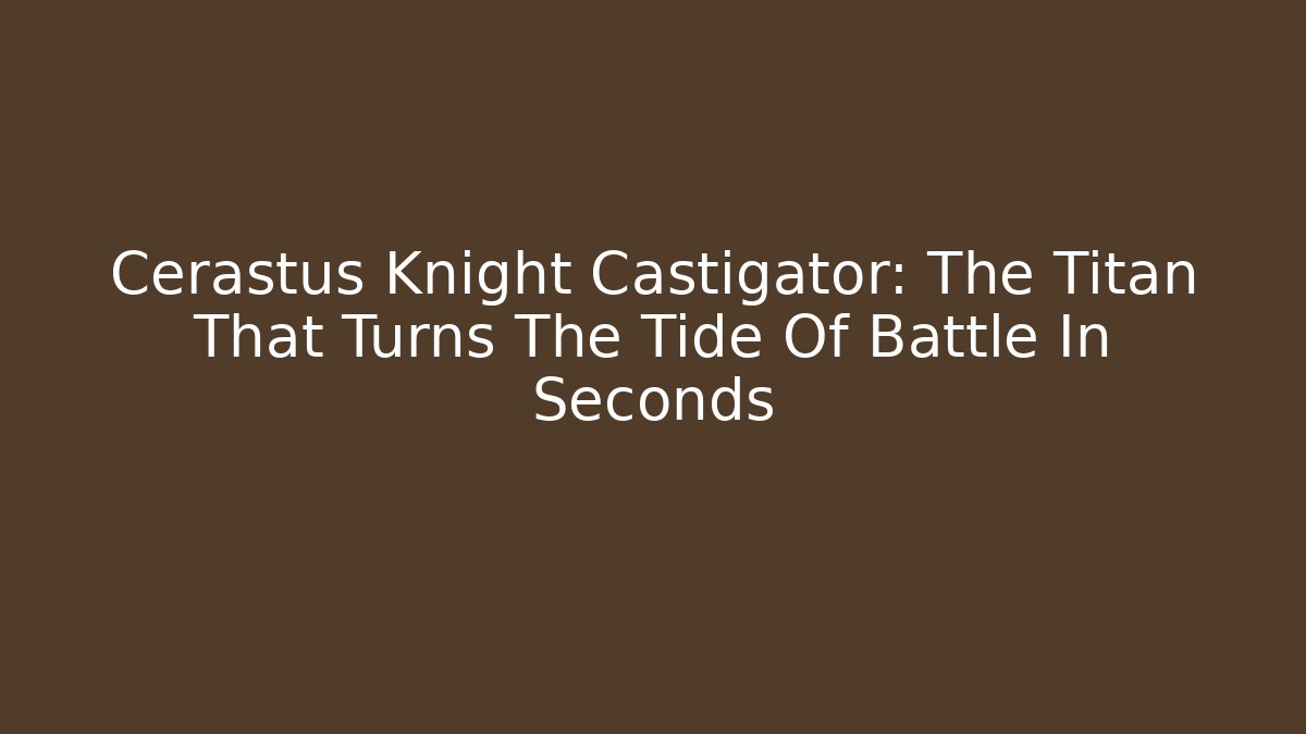 Cerastus Knight Castigator: The Titan That Turns The Tide Of Battle In Seconds