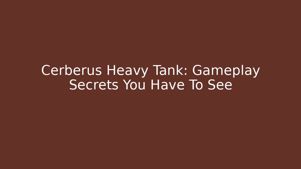 Cerberus Heavy Tank: Gameplay Secrets You Have To See