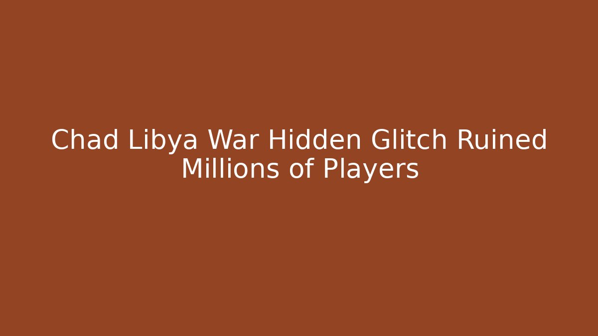Chad Libya War Hidden Glitch Ruined Millions of Players