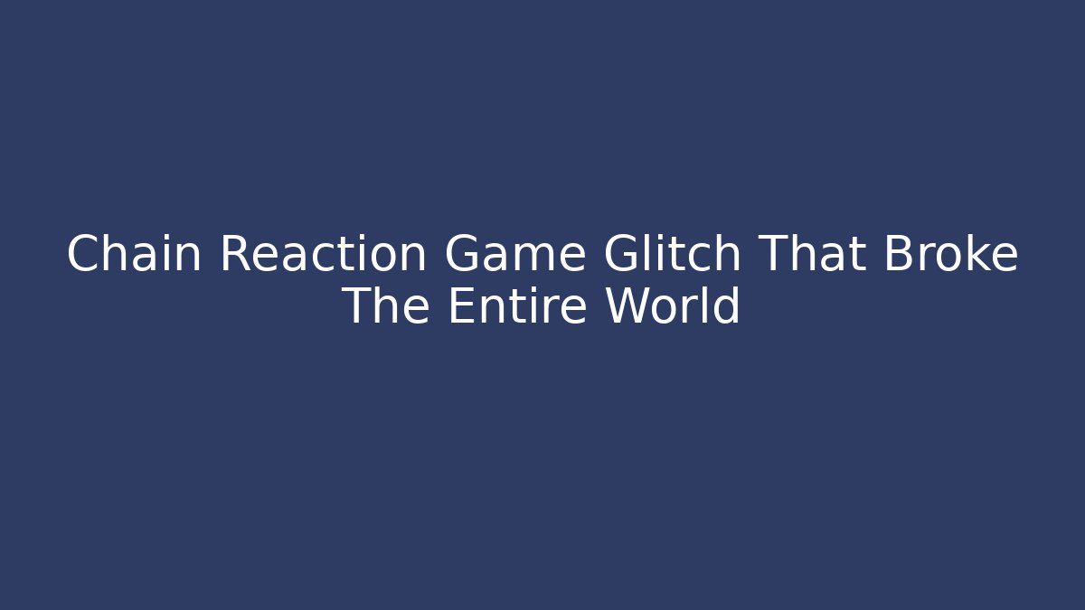 Chain Reaction Game Glitch That Broke The Entire World