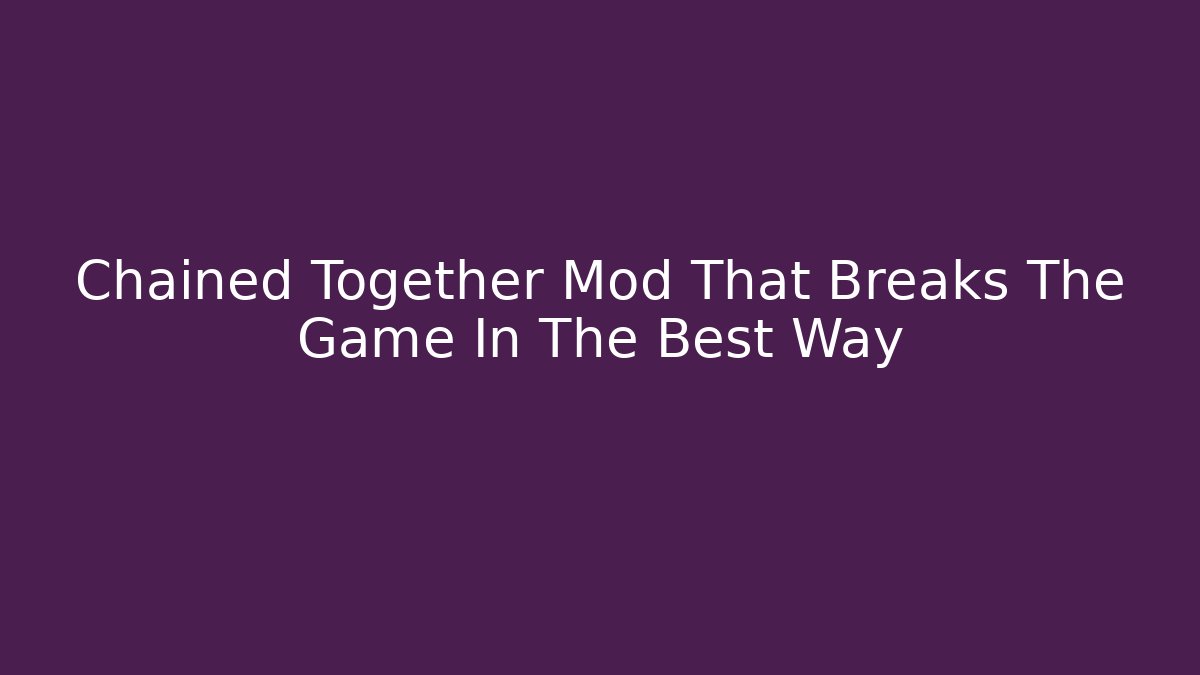 Chained Together Mod That Breaks The Game In The Best Way