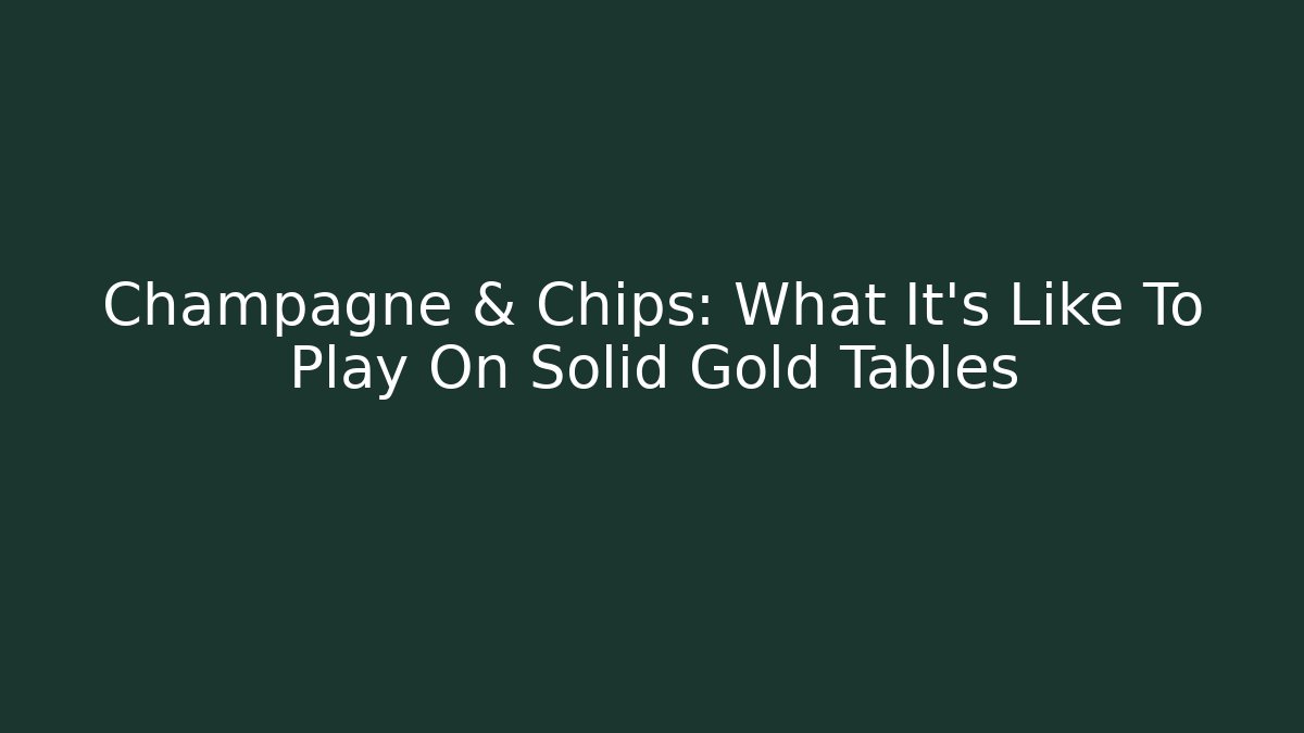 Champagne & Chips: What It’s Like To Play On Solid Gold Tables
