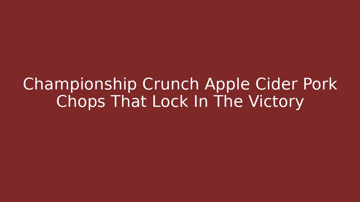 Championship Crunch Apple Cider Pork Chops That Lock In The Victory