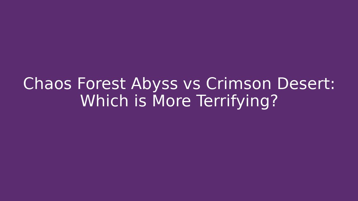 Chaos Forest Abyss vs Crimson Desert: Which is More Terrifying?