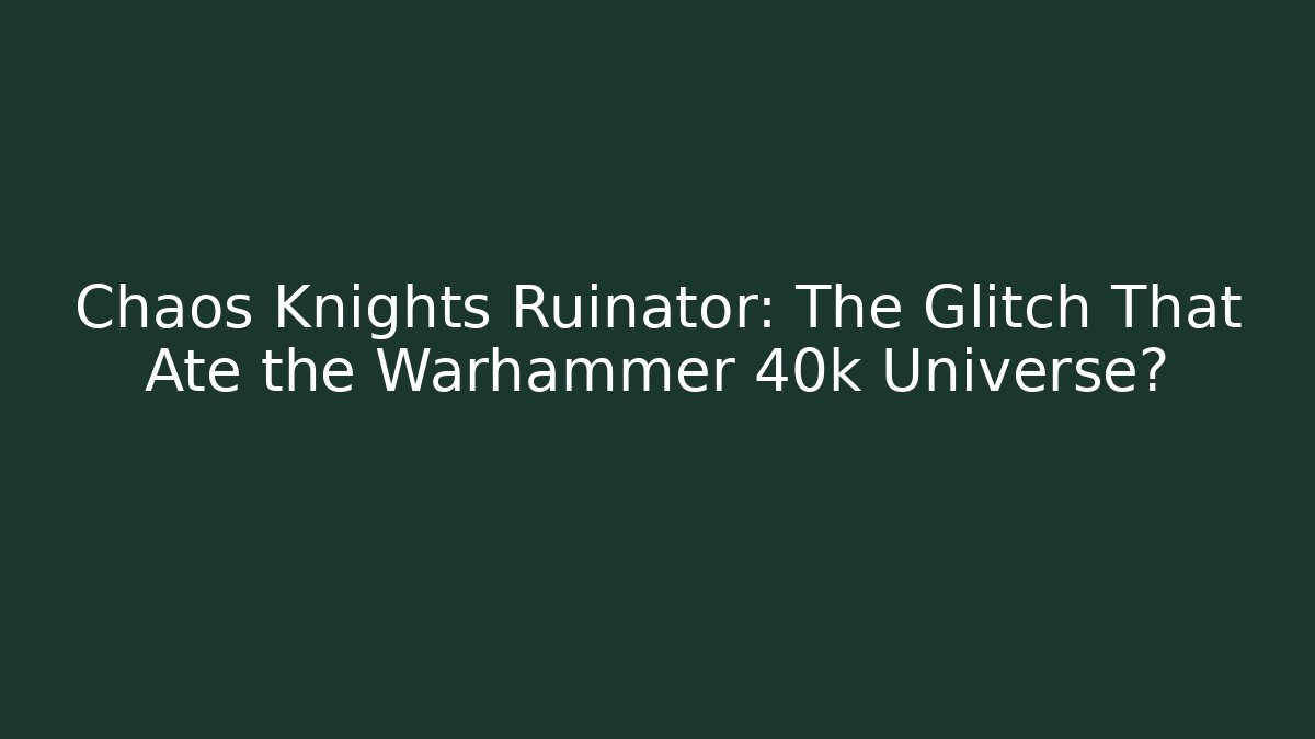 Chaos Knights Ruinator: The Glitch That Ate the Warhammer 40k Universe?