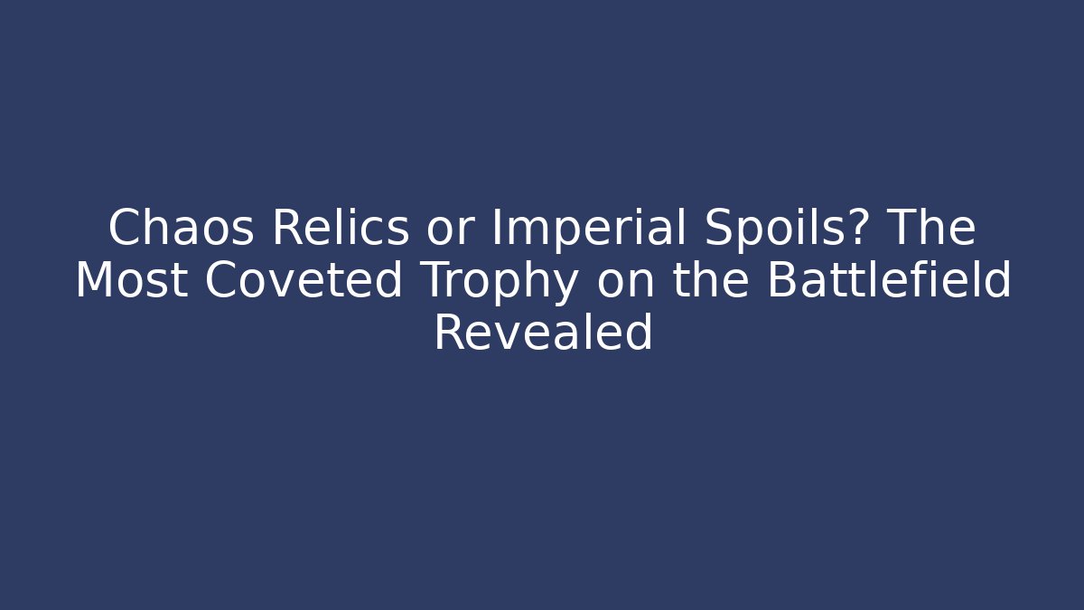 Chaos Relics or Imperial Spoils? The Most Coveted Trophy on the Battlefield Revealed