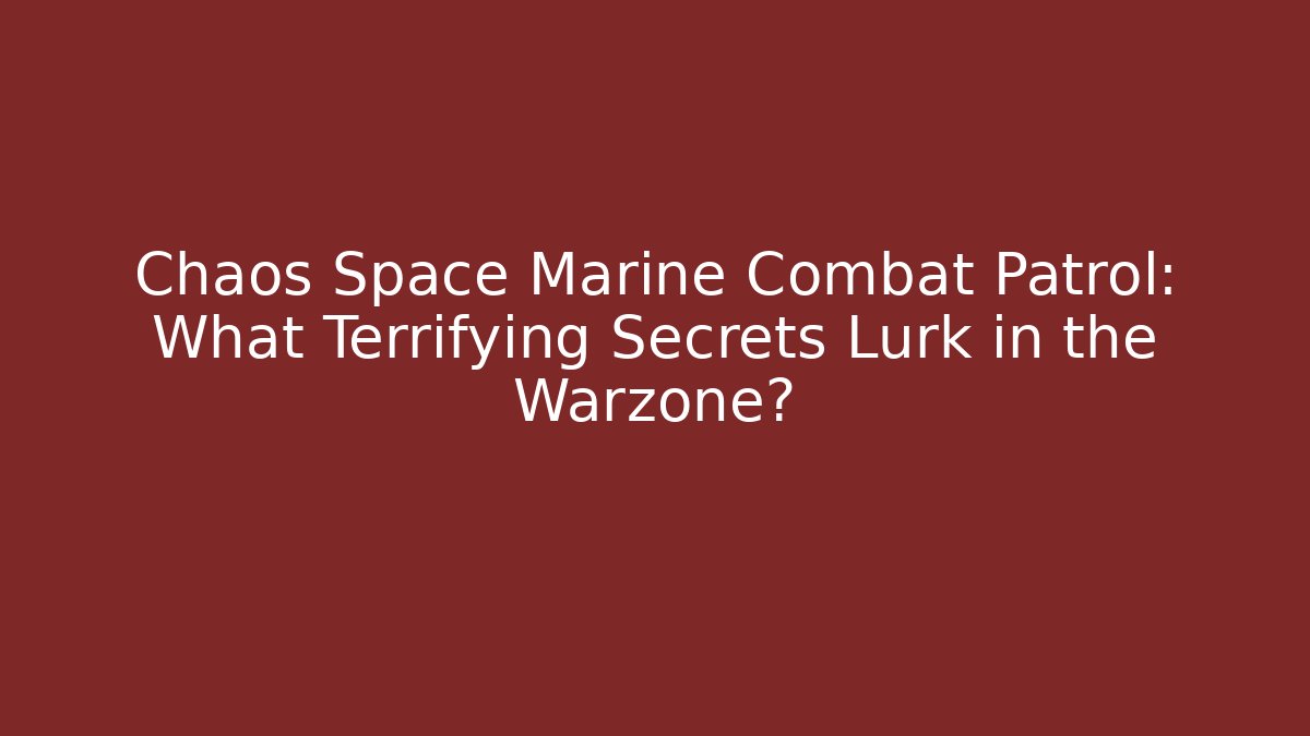 Chaos Space Marine Combat Patrol: What Terrifying Secrets Lurk in the Warzone?