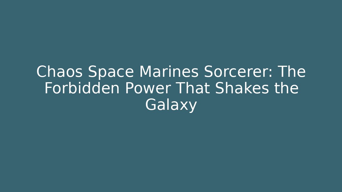 Chaos Space Marines Sorcerer: The Forbidden Power That Shakes the Galaxy