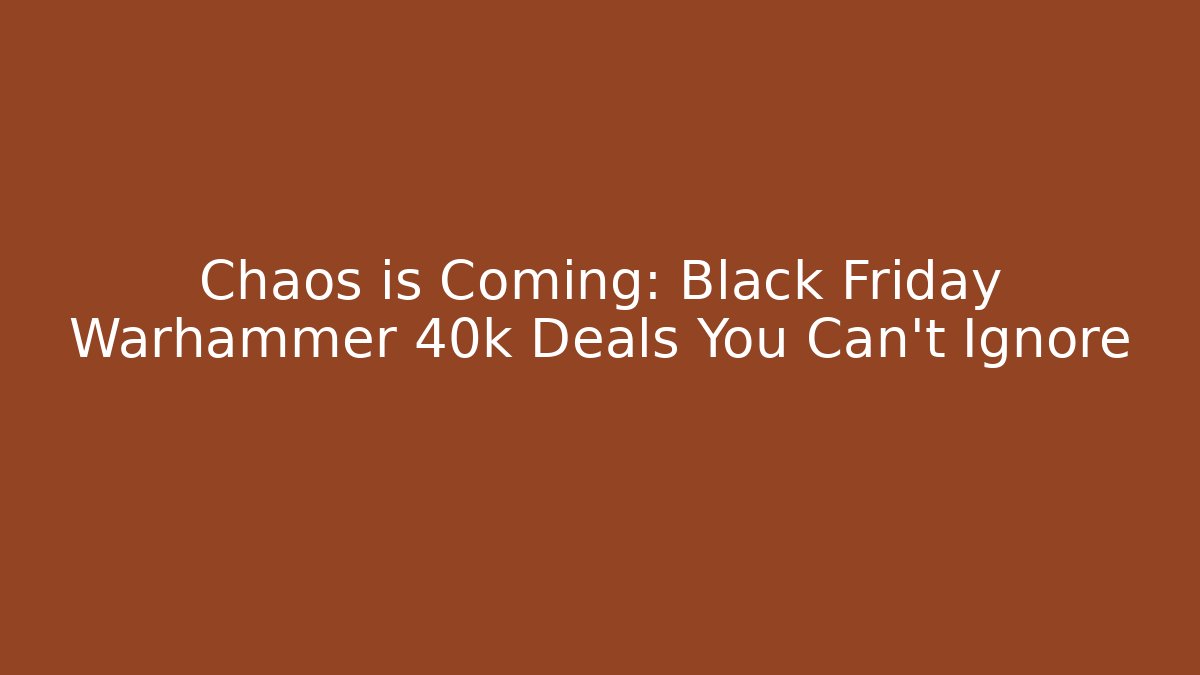 Chaos is Coming: Black Friday Warhammer 40k Deals You Can’t Ignore