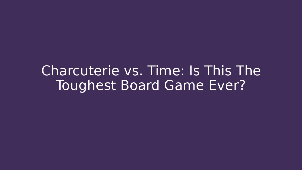 Charcuterie vs. Time: Is This The Toughest Board Game Ever?