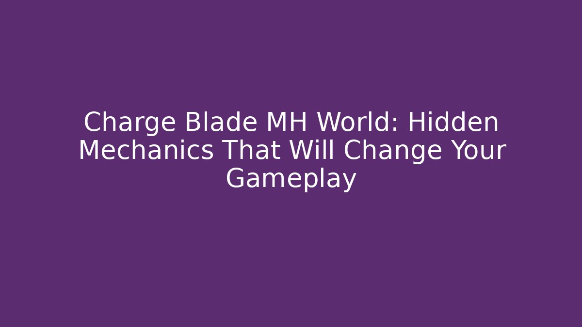 Charge Blade MH World: Hidden Mechanics That Will Change Your Gameplay
