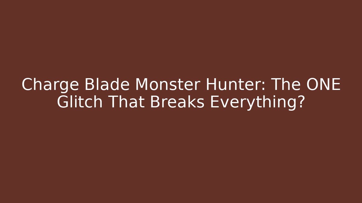 Charge Blade Monster Hunter: The ONE Glitch That Breaks Everything?