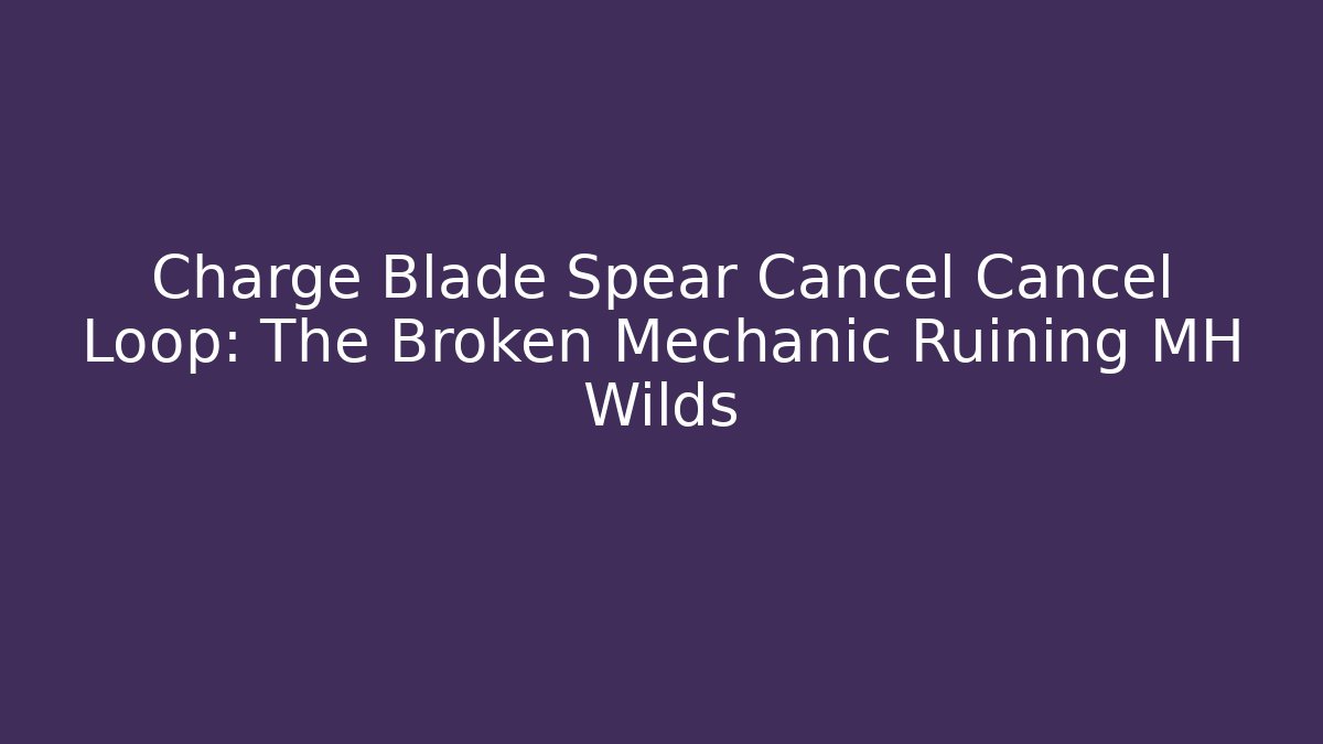 Charge Blade Spear Cancel Cancel Loop: The Broken Mechanic Ruining MH Wilds