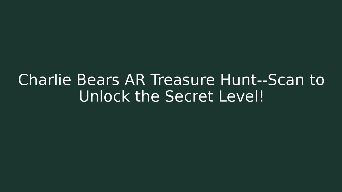 Charlie Bears AR Treasure Hunt—Scan to Unlock the Secret Level!