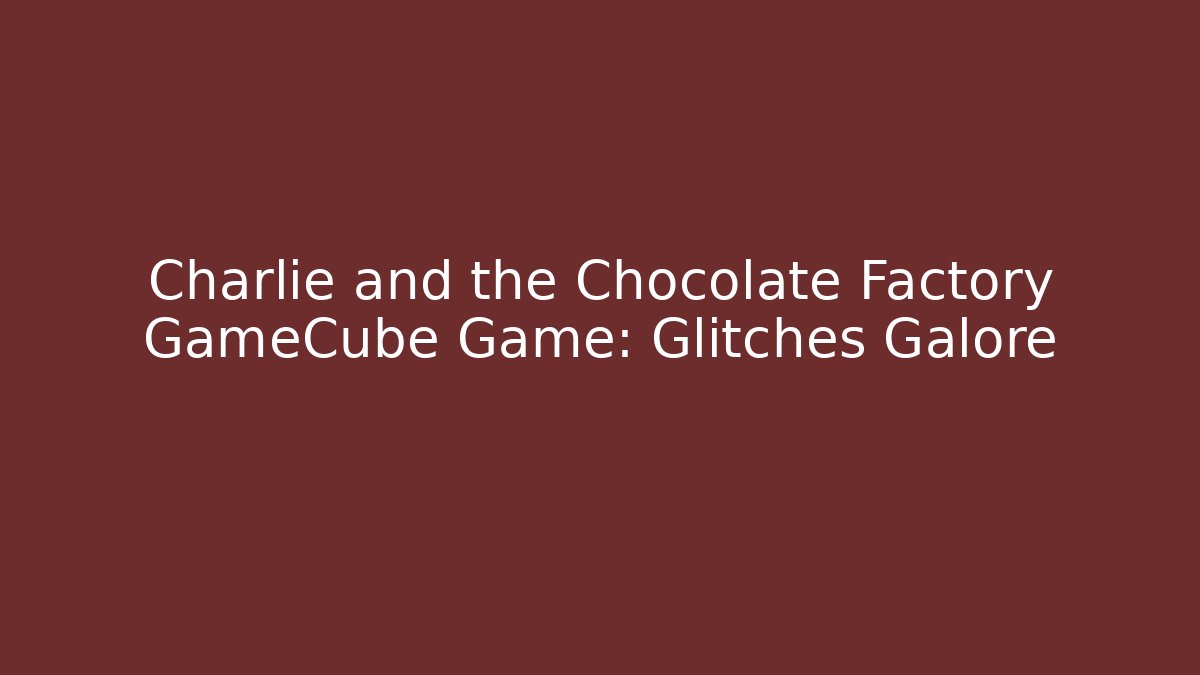 Charlie and the Chocolate Factory GameCube Game: Glitches Galore