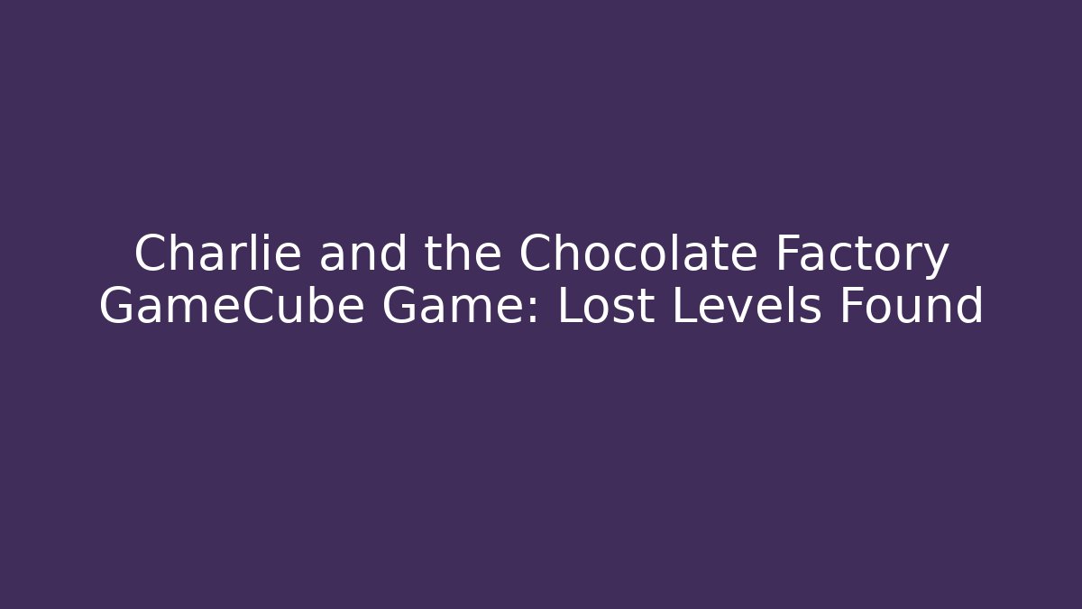 Charlie and the Chocolate Factory GameCube Game: Lost Levels Found