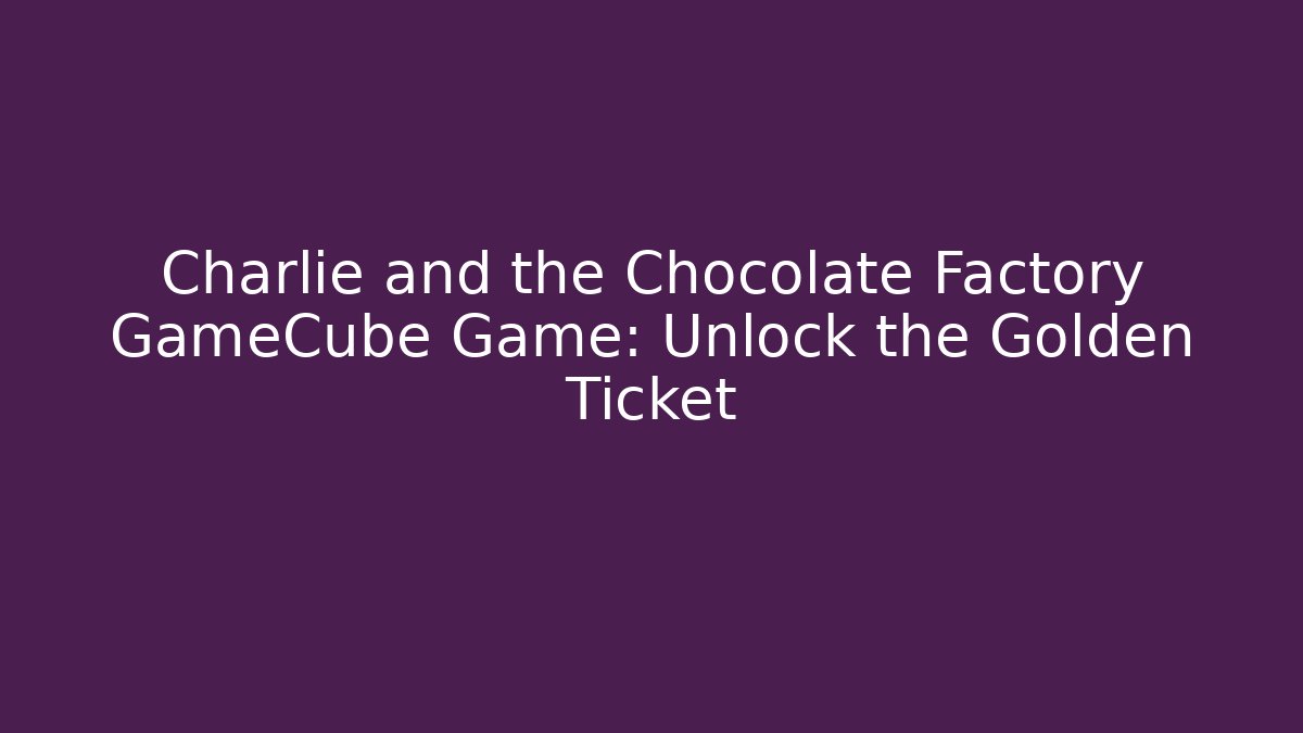 Charlie and the Chocolate Factory GameCube Game: Unlock the Golden Ticket